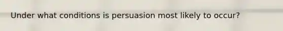 Under what conditions is persuasion most likely to occur?