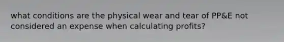 what conditions are the physical wear and tear of PP&E not considered an expense when calculating profits?