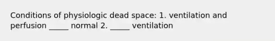 Conditions of physiologic dead space: 1. ventilation and perfusion _____ normal 2. _____ ventilation