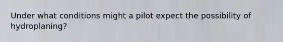 Under what conditions might a pilot expect the possibility of hydroplaning?