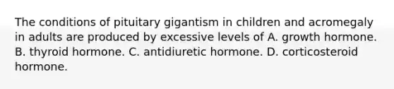 The conditions of pituitary gigantism in children and acromegaly in adults are produced by excessive levels of A. growth hormone. B. thyroid hormone. C. antidiuretic hormone. D. corticosteroid hormone.