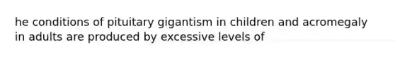 he conditions of pituitary gigantism in children and acromegaly in adults are produced by excessive levels of