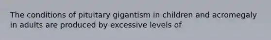 The conditions of pituitary gigantism in children and acromegaly in adults are produced by excessive levels of