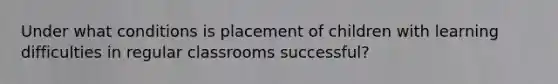 Under what conditions is placement of children with learning difficulties in regular classrooms successful?