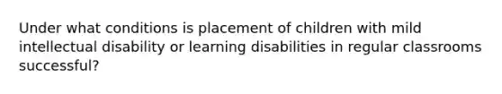 Under what conditions is placement of children with mild intellectual disability or learning disabilities in regular classrooms successful?