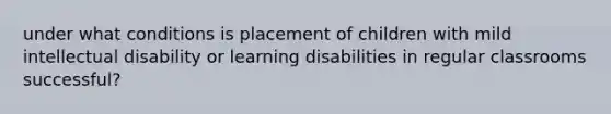 under what conditions is placement of children with mild intellectual disability or learning disabilities in regular classrooms successful?