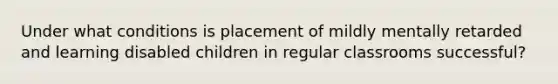 Under what conditions is placement of mildly mentally retarded and learning disabled children in regular classrooms successful?