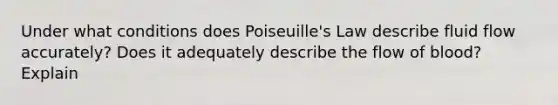 Under what conditions does Poiseuille's Law describe fluid flow accurately? Does it adequately describe the flow of blood? Explain