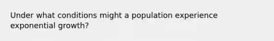 Under what conditions might a population experience exponential growth?