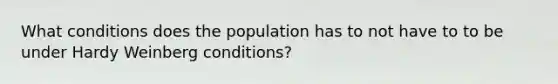 What conditions does the population has to not have to to be under Hardy Weinberg conditions?