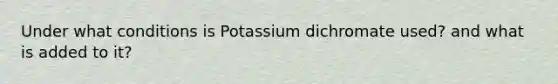 Under what conditions is Potassium dichromate used? and what is added to it?