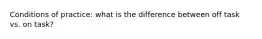 Conditions of practice: what is the difference between off task vs. on task?