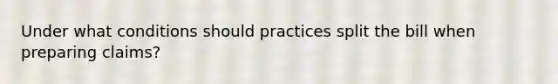 Under what conditions should practices split the bill when preparing claims?