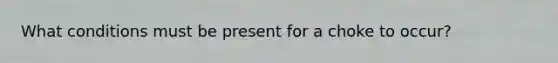 What conditions must be present for a choke to occur?