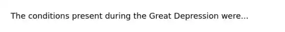 The conditions present during the Great Depression were...