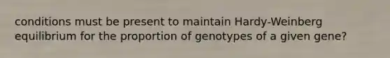 conditions must be present to maintain Hardy-Weinberg equilibrium for the proportion of genotypes of a given gene?