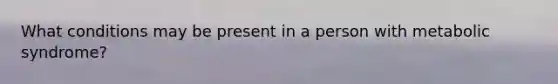 What conditions may be present in a person with metabolic syndrome?