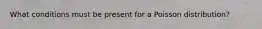What conditions must be present for a Poisson distribution?