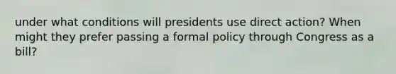 under what conditions will presidents use direct action? When might they prefer passing a formal policy through Congress as a bill?