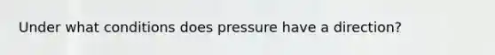 Under what conditions does pressure have a direction?