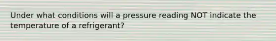 Under what conditions will a pressure reading NOT indicate the temperature of a refrigerant?