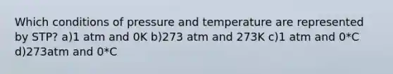 Which conditions of pressure and temperature are represented by STP? a)1 atm and 0K b)273 atm and 273K c)1 atm and 0*C d)273atm and 0*C