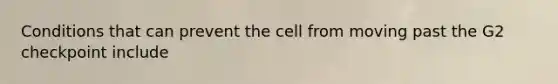 Conditions that can prevent the cell from moving past the G2 checkpoint include