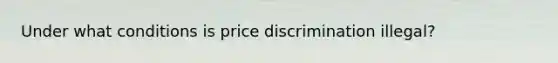 Under what conditions is price discrimination illegal?