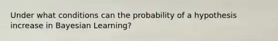 Under what conditions can the probability of a hypothesis increase in Bayesian Learning?