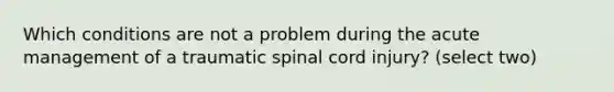 Which conditions are not a problem during the acute management of a traumatic spinal cord injury? (select two)