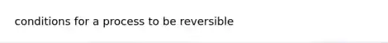 conditions for a process to be reversible