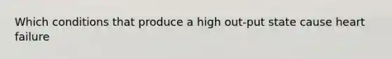 Which conditions that produce a high out-put state cause heart failure