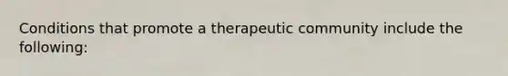 Conditions that promote a therapeutic community include the following: