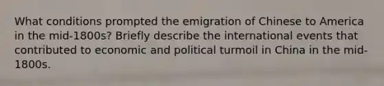 What conditions prompted the emigration of Chinese to America in the mid-1800s? Briefly describe the international events that contributed to economic and political turmoil in China in the mid-1800s.