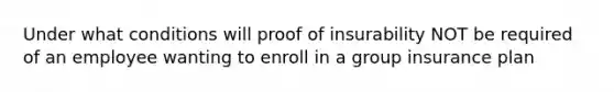 Under what conditions will proof of insurability NOT be required of an employee wanting to enroll in a group insurance plan