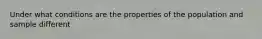 Under what conditions are the properties of the population and sample different