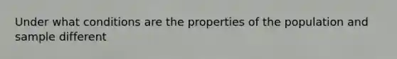 Under what conditions are the properties of the population and sample different