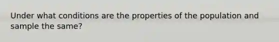 Under what conditions are the properties of the population and sample the same?