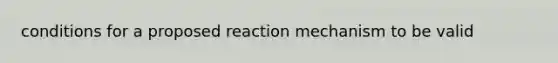 conditions for a proposed reaction mechanism to be valid