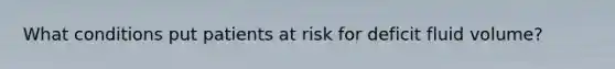 What conditions put patients at risk for deficit fluid volume?