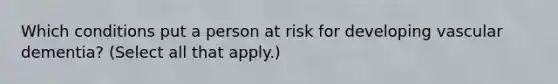 Which conditions put a person at risk for developing vascular dementia? (Select all that apply.)