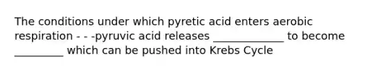 The conditions under which pyretic acid enters aerobic respiration - - -pyruvic acid releases _____________ to become _________ which can be pushed into Krebs Cycle