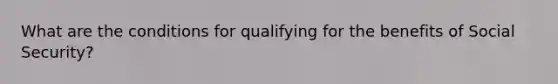 What are the conditions for qualifying for the benefits of Social Security?