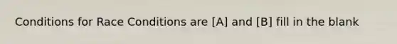 Conditions for Race Conditions are [A] and [B] fill in the blank