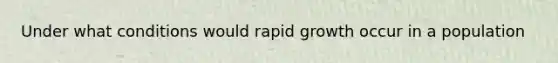 Under what conditions would rapid growth occur in a population