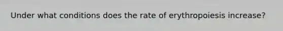 Under what conditions does the rate of erythropoiesis increase?