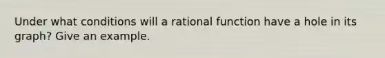 Under what conditions will a rational function have a hole in its graph? Give an example.