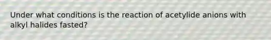 Under what conditions is the reaction of acetylide anions with alkyl halides fasted?