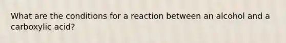 What are the conditions for a reaction between an alcohol and a carboxylic acid?