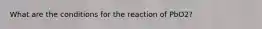 What are the conditions for the reaction of PbO2?